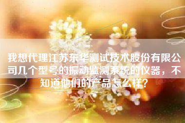 我想代理江蘇東華測(cè)試技術(shù)股份有限公司幾個(gè)型號(hào)的振動(dòng)監(jiān)測(cè)系統(tǒng)的儀器，不知道他們的產(chǎn)品怎么樣？