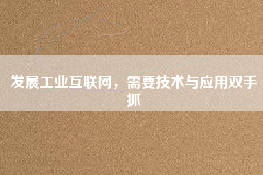 發展工業互聯網，需要技術與應用雙手抓