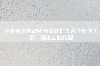 羅克韋爾自動化與微軟擴大合作伙伴關系，簡化工業轉型