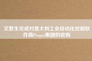 艾默生完成對意大利工業自動化控制軟件商Progea集團的收購