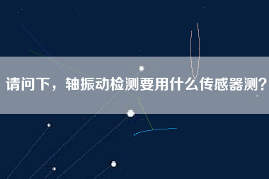請問下，軸振動檢測要用什么傳感器測？