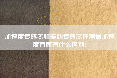 加速度傳感器和振動(dòng)傳感器在測(cè)量加速度方面有什么區(qū)別?