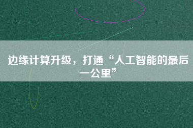 邊緣計(jì)算升級，打通“人工智能的最后一公里”