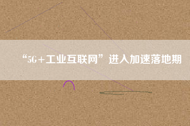 “5G+工業(yè)互聯(lián)網(wǎng)”進(jìn)入加速落地期