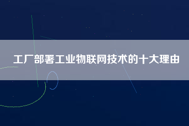 工廠部署工業物聯網技術的十大理由