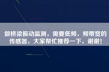 做橋梁振動監測，需要低頻，頻帶寬的傳感器，大家幫忙推薦一下，謝謝！