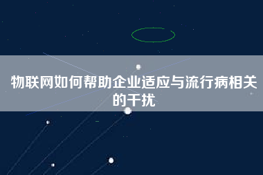物聯(lián)網(wǎng)如何幫助企業(yè)適應與流行病相關(guān)的干擾