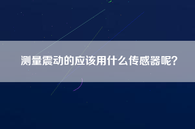 測量震動的應該用什么傳感器呢？