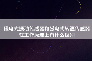 磁電式振動傳感器和磁電式轉速傳感器在工作原理上有什么區別