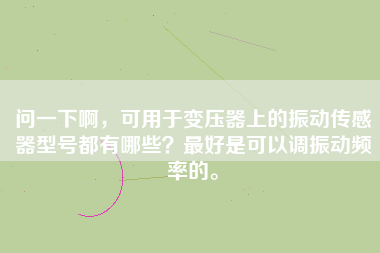 問一下啊，可用于變壓器上的振動(dòng)傳感器型號(hào)都有哪些？最好是可以調(diào)振動(dòng)頻率的。