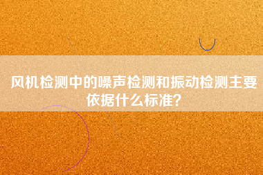 風機檢測中的噪聲檢測和振動檢測主要依據什么標準？