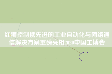 紅獅控制攜先進(jìn)的工業(yè)自動化與網(wǎng)絡(luò)通信解決方案重磅亮相2020中國工博會