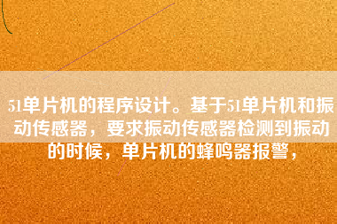 51單片機的程序設計。基于51單片機和振動傳感器，要求振動傳感器檢測到振動的時候，單片機的蜂鳴器報警，