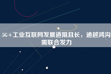 5G+工業(yè)互聯(lián)網(wǎng)發(fā)展道阻且長(zhǎng)，逾越鴻溝需聯(lián)合發(fā)力