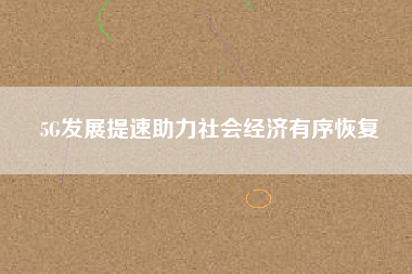 5G發(fā)展提速助力社會經(jīng)濟(jì)有序恢復(fù)