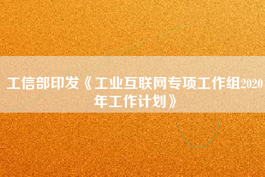 工信部印發(fā)《工業(yè)互聯(lián)網(wǎng)專項(xiàng)工作組2020年工作計(jì)劃》