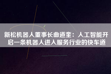 新松機器人董事長曲道奎：人工智能開啟一條機器人進入服務行業的快車道