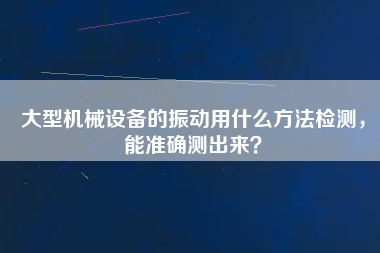 大型機械設備的振動用什么方法檢測，能準確測出來？