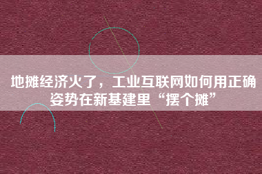 地攤經濟火了，工業互聯網如何用正確姿勢在新基建里“擺個攤”