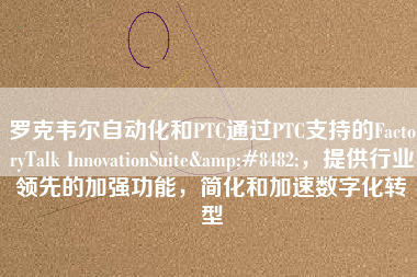 羅克韋爾自動化和PTC通過PTC支持的FactoryTalk InnovationSuite&#8482;，提供行業領先的加強功能，簡化和加速數字化轉型