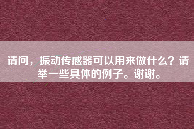 請問，振動傳感器可以用來做什么？請舉一些具體的例子。謝謝。