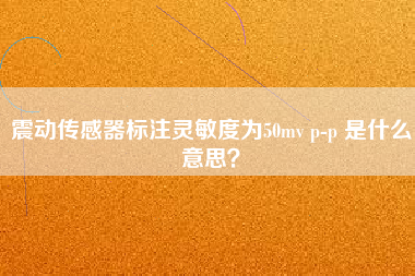 震動(dòng)傳感器標(biāo)注靈敏度為50mv p-p 是什么意思？