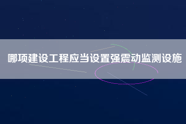 哪項建設(shè)工程應(yīng)當(dāng)設(shè)置強(qiáng)震動監(jiān)測設(shè)施