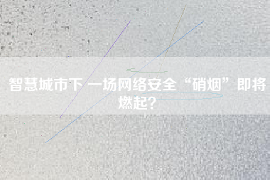智慧城市下 一場網絡安全“硝煙”即將燃起？