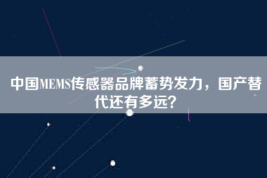 中國MEMS傳感器品牌蓄勢發力，國產替代還有多遠？