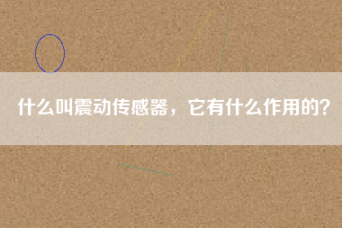 什么叫震動傳感器，它有什么作用的？
