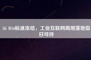5G R16標準凍結，工業互聯網商用落地指日可待