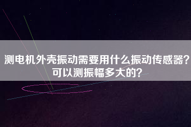 測電機外殼振動需要用什么振動傳感器？可以測振幅多大的？