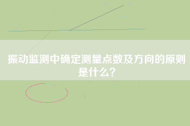 振動(dòng)監(jiān)測(cè)中確定測(cè)量點(diǎn)數(shù)及方向的原則是什么？