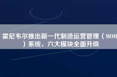 霍尼韋爾推出新一代制造運營管理（MOM）系統，六大模塊全面升級