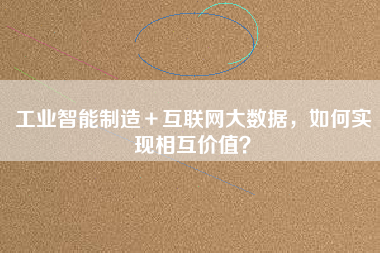 工業智能制造＋互聯網大數據，如何實現相互價值？