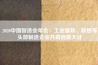 2020中國智造業年會：工業富聯、聯想等頭部制造企業共商創新大計