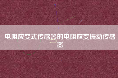 電阻應(yīng)變式傳感器的電阻應(yīng)變振動傳感器